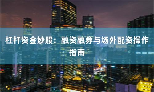 杠杆资金炒股：融资融券与场外配资操作指南